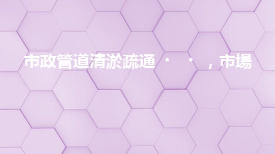 市政管道清淤疏通，市場價格大起大落！